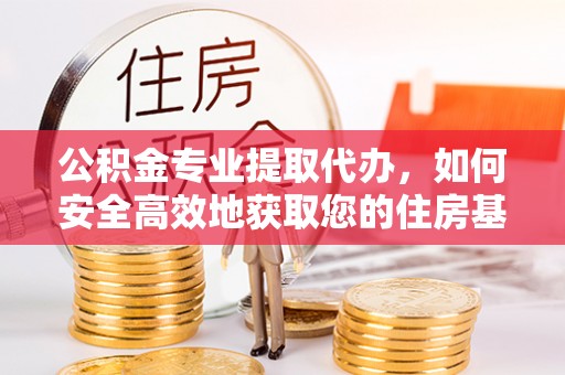 优质公积金专业提取代办，如何安全高效地获取您的住房基金