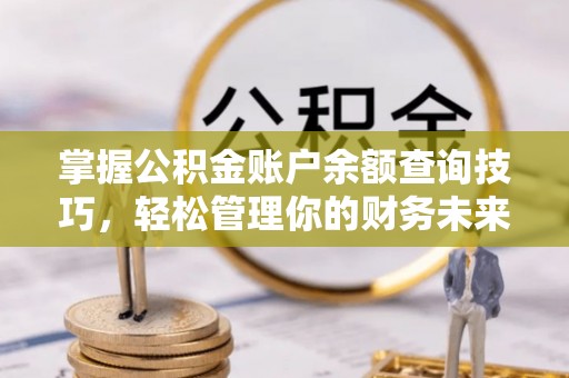 优质掌握公积金账户余额查询技巧，轻松管理你的财务未来