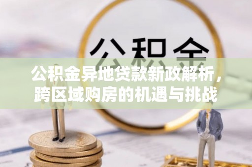 优质公积金异地贷款新政解析，跨区域购房的机遇与挑战