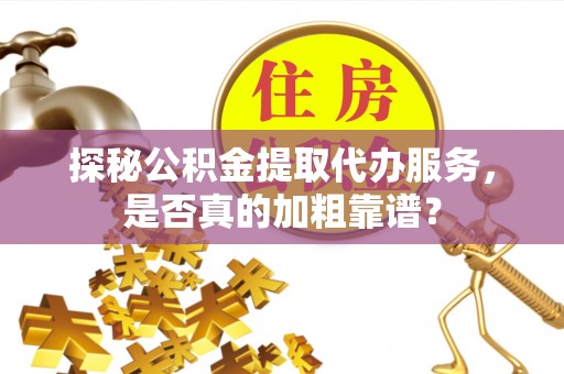 优质探秘公积金提取代办服务，是否真的加粗靠谱？