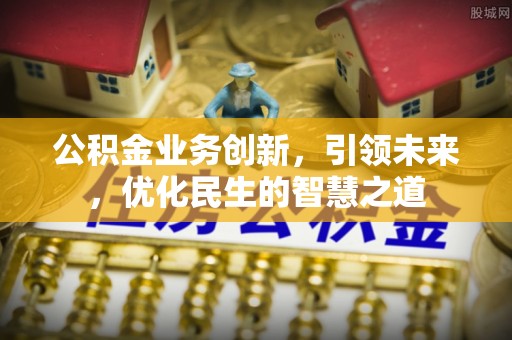 优质公积金业务创新，引领未来，优化民生的智慧之道
