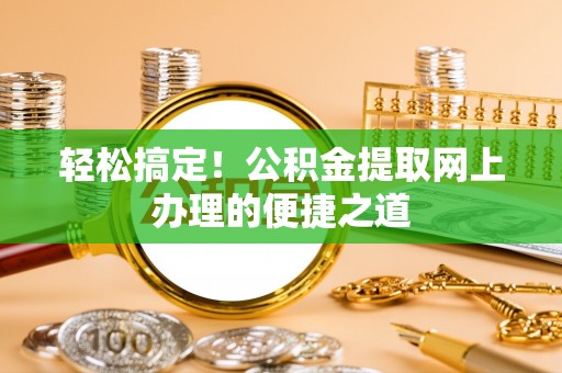 优质轻松搞定！公积金提取网上办理的便捷之道