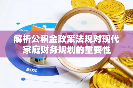 优质解析公积金政策法规对现代家庭财务规划的重要性