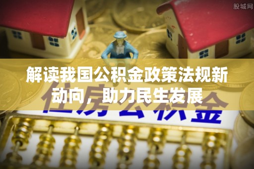 优质解读我国公积金政策法规新动向，助力民生发展