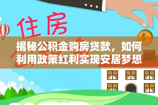 优质揭秘公积金购房贷款，如何利用政策红利实现安居梦想