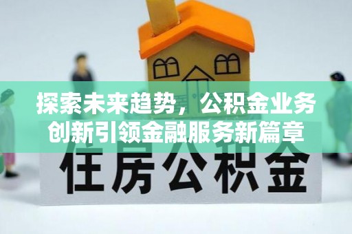 优质探索未来趋势，公积金业务创新引领金融服务新篇章