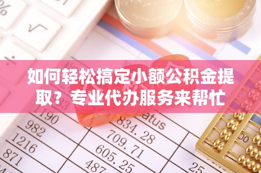 优质如何轻松搞定小额公积金提取？专业代办服务来帮忙