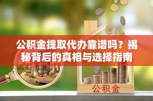 优质公积金提取代办靠谱吗？揭秘背后的真相与选择指南