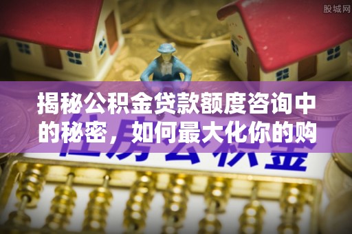 优质揭秘公积金贷款额度咨询中的秘密，如何最大化你的购房资金
