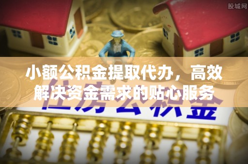 优质小额公积金提取代办，高效解决资金需求的贴心服务