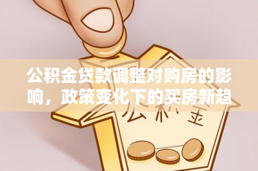 优质公积金贷款调整对购房的影响，政策变化下的买房新趋势