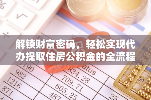 优质解锁财富密码，轻松实现代办提取住房公积金的全流程攻略