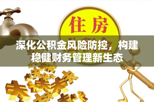 优质深化公积金风险防控，构建稳健财务管理新生态