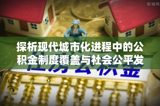 优质探析现代城市化进程中的公积金制度覆盖与社会公平发展