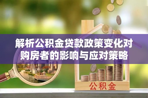 优质解析公积金贷款政策变化对购房者的影响与应对策略