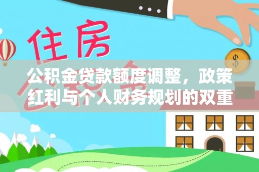 优质公积金贷款额度调整，政策红利与个人财务规划的双重考量
