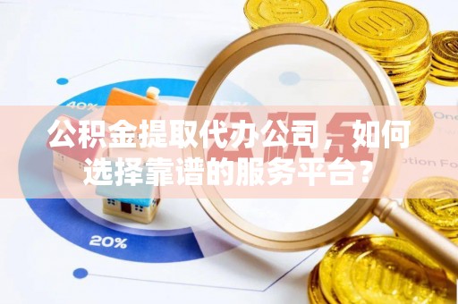 优质公积金提取代办公司，如何选择靠谱的服务平台？