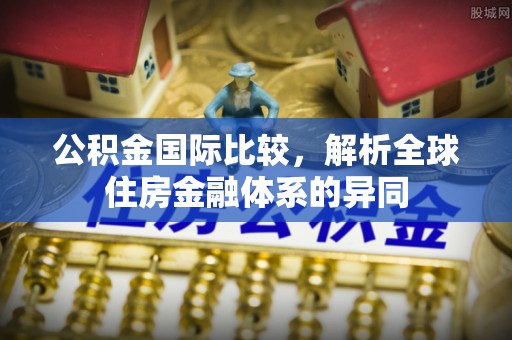 优质公积金国际比较，解析全球住房金融体系的异同