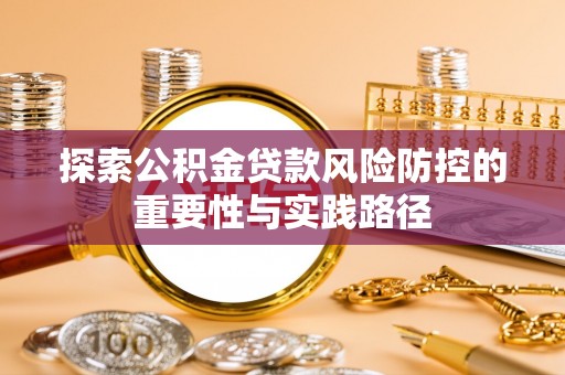 优质探索公积金贷款风险防控的重要性与实践路径