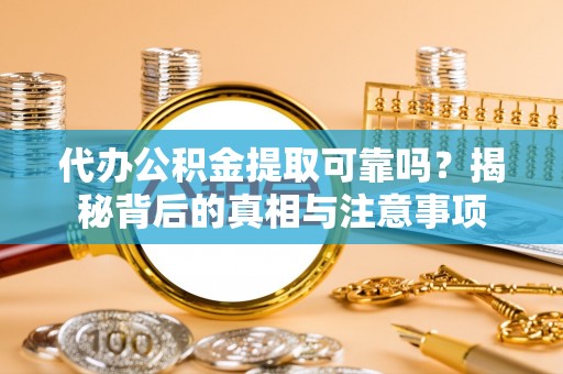 优质代办公积金提取可靠吗？揭秘背后的真相与注意事项