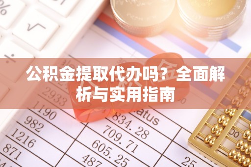 优质公积金提取代办吗？全面解析与实用指南