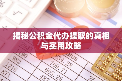 优质揭秘公积金代办提取的真相与实用攻略