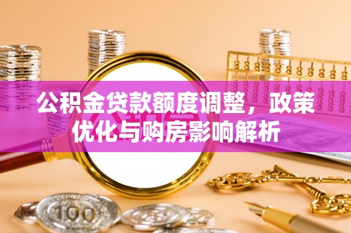 优质公积金贷款额度调整，政策优化与购房影响解析