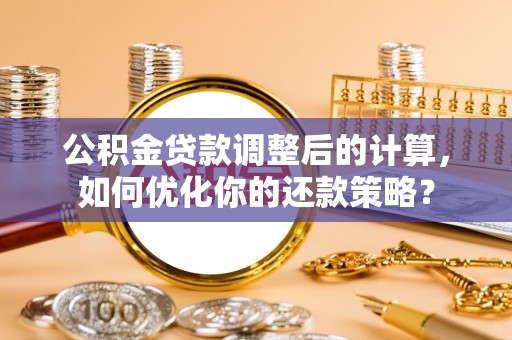 优质公积金贷款调整后的计算，如何优化你的还款策略？