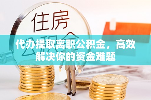 优质代办提取离职公积金，高效解决你的资金难题