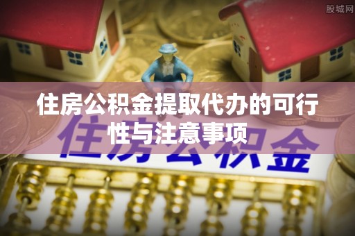 优质住房公积金提取代办的可行性与注意事项