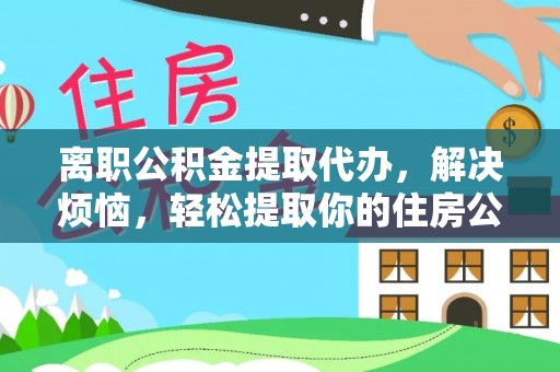 优质离职公积金提取代办，解决烦恼，轻松提取你的住房公积金