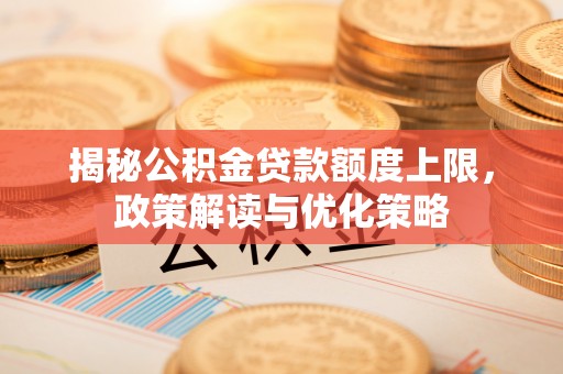 优质揭秘公积金贷款额度上限，政策解读与优化策略