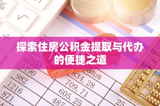 优质探索住房公积金提取与代办的便捷之道