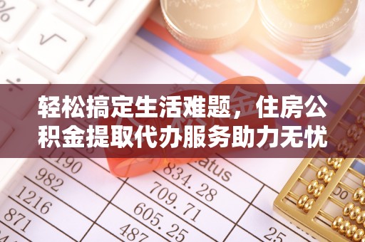优质轻松搞定生活难题，住房公积金提取代办服务助力无忧未来