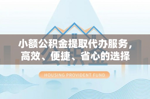 优质小额公积金提取代办服务，高效、便捷、省心的选择