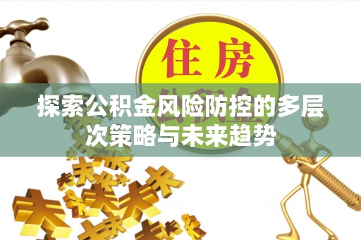 优质探索公积金风险防控的多层次策略与未来趋势