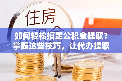 优质如何轻松搞定公积金提取？掌握这些技巧，让代办提取公积金更高效