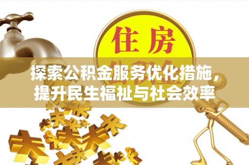 优质探索公积金服务优化措施，提升民生福祉与社会效率