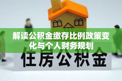 优质解读公积金缴存比例政策变化与个人财务规划