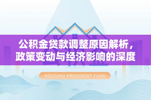 优质公积金贷款调整原因解析，政策变动与经济影响的深度探讨