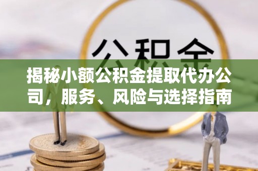 优质揭秘小额公积金提取代办公司，服务、风险与选择指南
