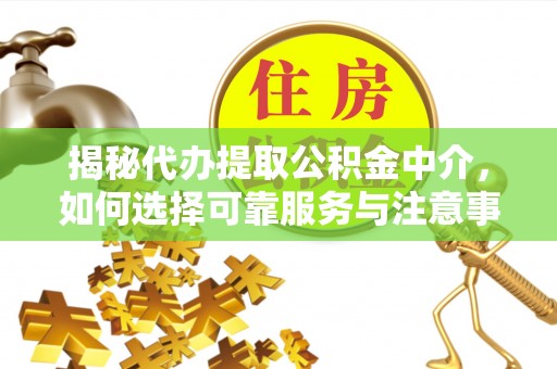 优质揭秘代办提取公积金中介，如何选择可靠服务与注意事项