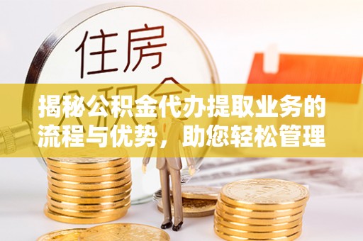优质揭秘公积金代办提取业务的流程与优势，助您轻松管理财务