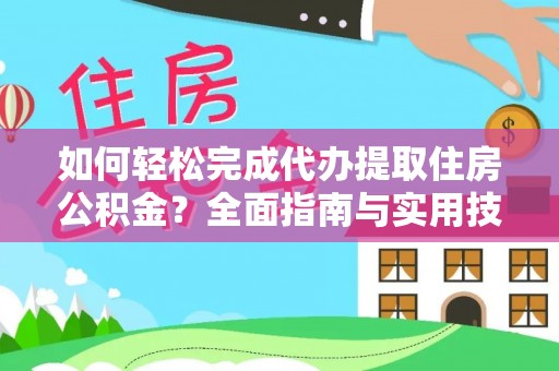 优质如何轻松完成代办提取住房公积金？全面指南与实用技巧