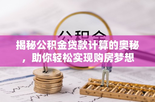优质揭秘公积金贷款计算的奥秘，助你轻松实现购房梦想