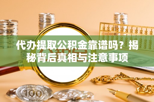 优质代办提取公积金靠谱吗？揭秘背后真相与注意事项