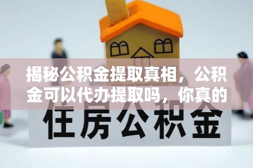 优质揭秘公积金提取真相，公积金可以代办提取吗，你真的了解吗？
