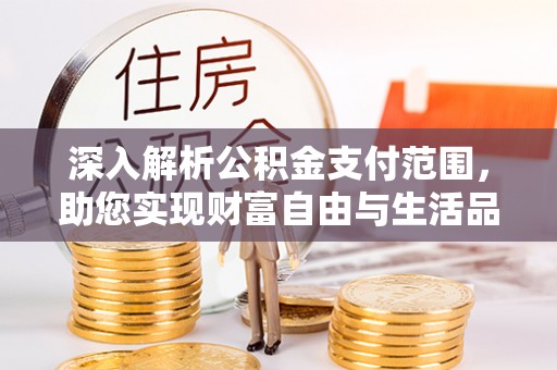 优质深入解析公积金支付范围，助您实现财富自由与生活品质提升