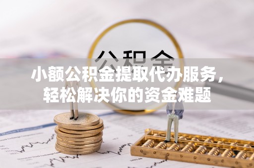 优质小额公积金提取代办服务，轻松解决你的资金难题