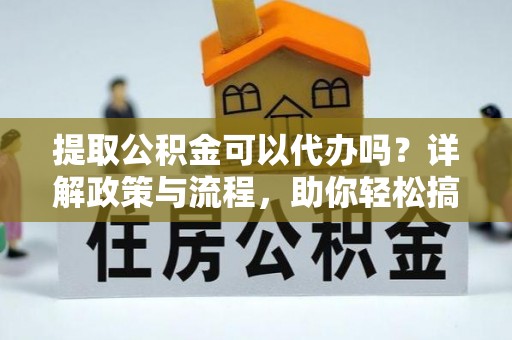 优质提取公积金可以代办吗？详解政策与流程，助你轻松搞定！